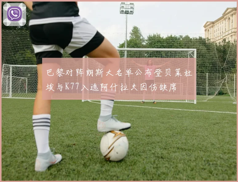 巴黎对阵朗斯大名单公布登贝莱杜埃与K77入选阿什拉夫因伤缺席