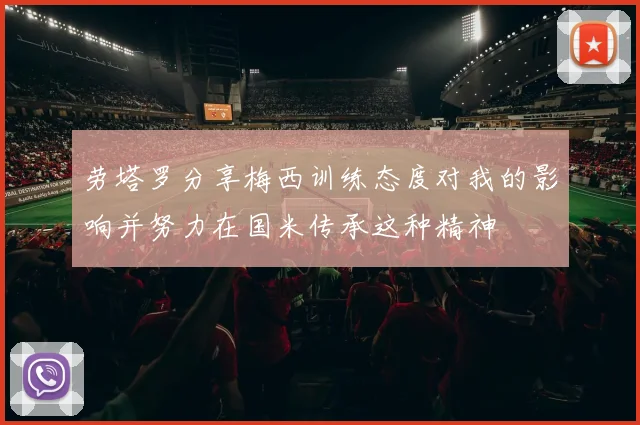 劳塔罗分享梅西训练态度对我的影响并努力在国米传承这种精神