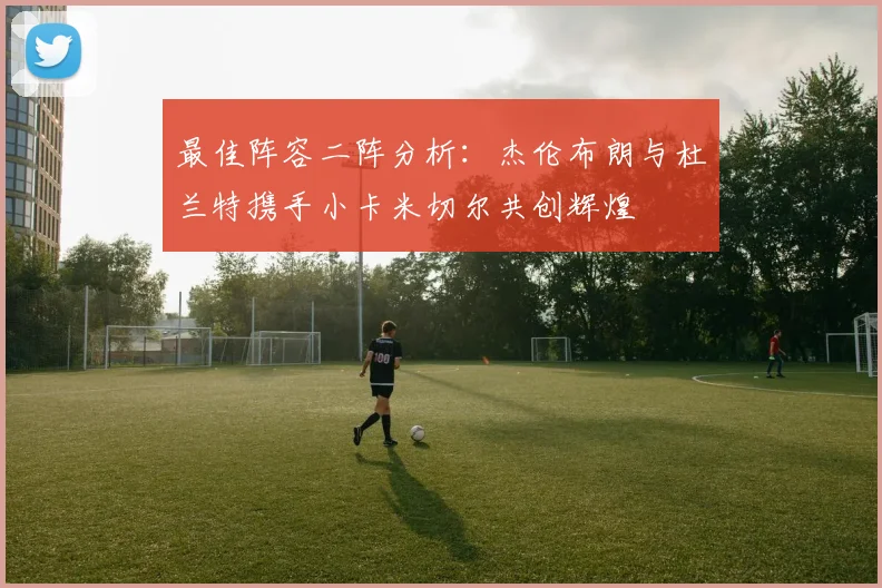 最佳阵容二阵分析：杰伦布朗与杜兰特携手小卡米切尔共创辉煌