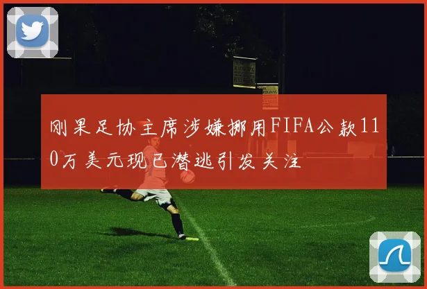 刚果足协主席涉嫌挪用FIFA公款110万美元现已潜逃引发关注