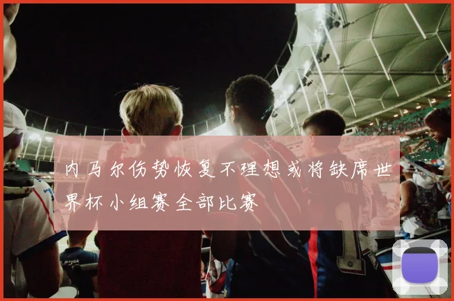 内马尔伤势恢复不理想或将缺席世界杯小组赛全部比赛