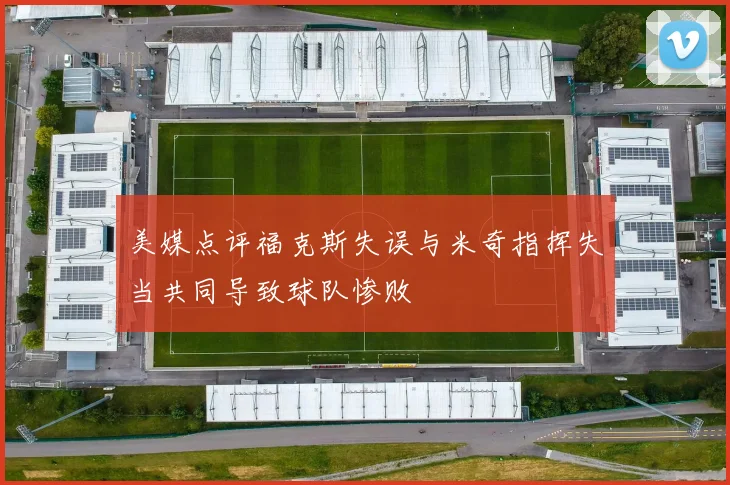 美媒点评福克斯失误与米奇指挥失当共同导致球队惨败
