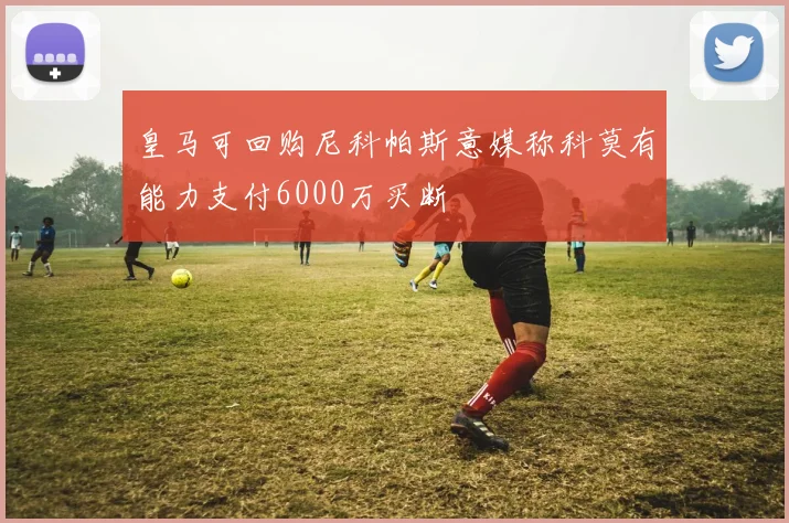 皇马可回购尼科帕斯意媒称科莫有能力支付6000万买断
