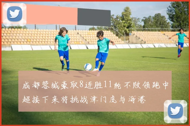 成都蓉城豪取8连胜11轮不败领跑中超接下来将挑战津门虎与海港