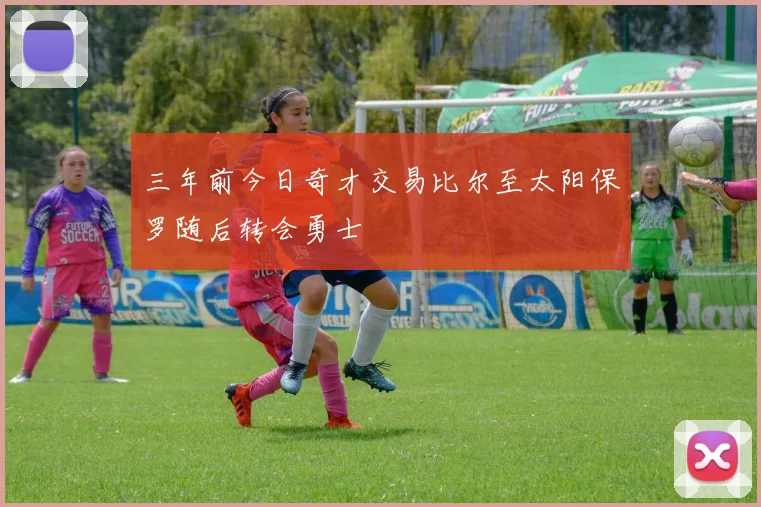 三年前今日奇才交易比尔至太阳保罗随后转会勇士
