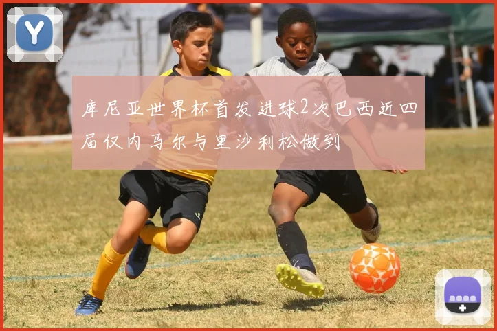 库尼亚世界杯首发进球2次巴西近四届仅内马尔与里沙利松做到