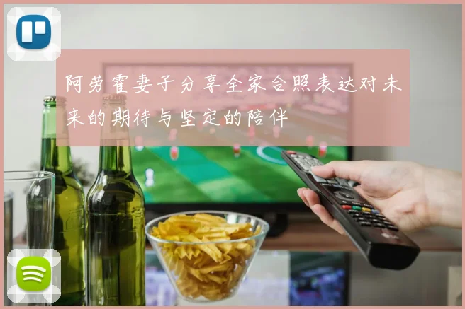 阿劳霍妻子分享全家合照表达对未来的期待与坚定的陪伴