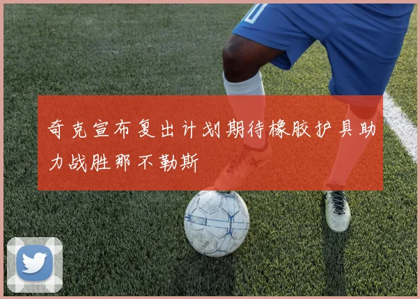 奇克宣布复出计划期待橡胶护具助力战胜那不勒斯