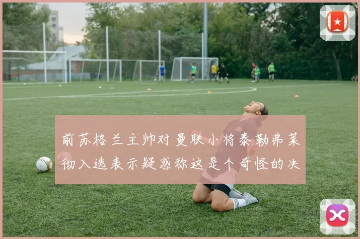 前苏格兰主帅对曼联小将泰勒弗莱彻入选表示疑惑称这是个奇怪的决定