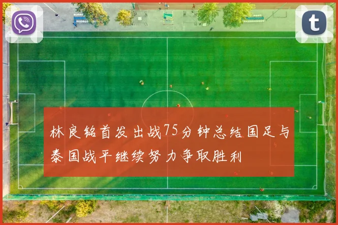 林良铭首发出战75分钟总结国足与泰国战平继续努力争取胜利