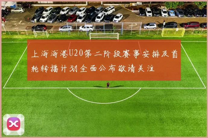 上海海港U20第二阶段赛事安排及首轮转播计划全面公布敬请关注