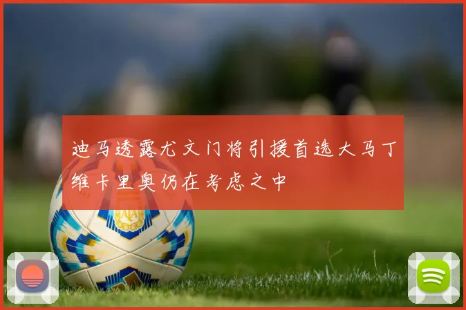 迪马透露尤文门将引援首选大马丁维卡里奥仍在考虑之中