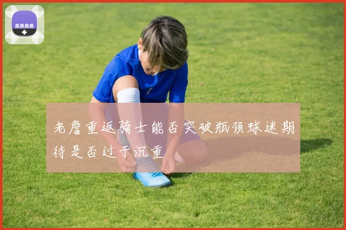 老詹重返骑士能否突破瓶颈球迷期待是否过于沉重