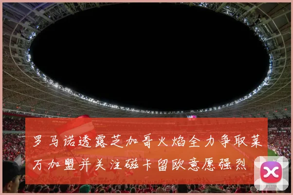 罗马诺透露芝加哥火焰全力争取莱万加盟并关注磁卡留欧意愿强烈