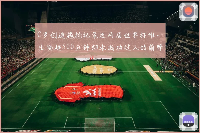 C罗创造尴尬纪录近两届世界杯唯一出场超500分钟却未成功过人的前锋