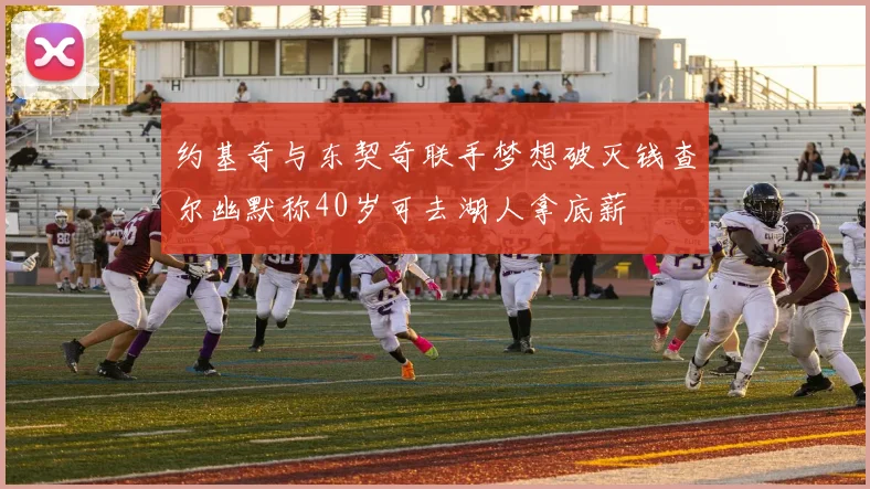 约基奇与东契奇联手梦想破灭钱查尔幽默称40岁可去湖人拿底薪