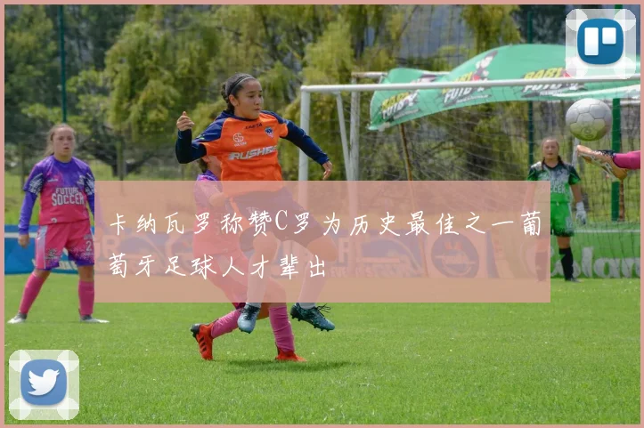 卡纳瓦罗称赞C罗为历史最佳之一葡萄牙足球人才辈出