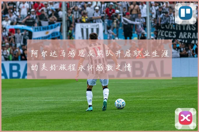阿尔达马感恩灰熊队开启职业生涯的美好旅程永怀感激之情