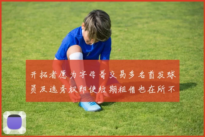 开拓者愿为字母哥交易多名首发球员及选秀权即使短期租借也在所不惜