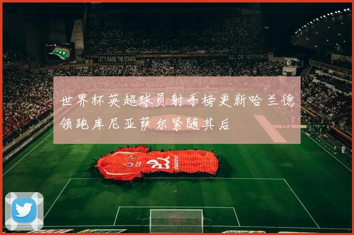 世界杯英超球员射手榜更新哈兰德领跑库尼亚萨尔紧随其后