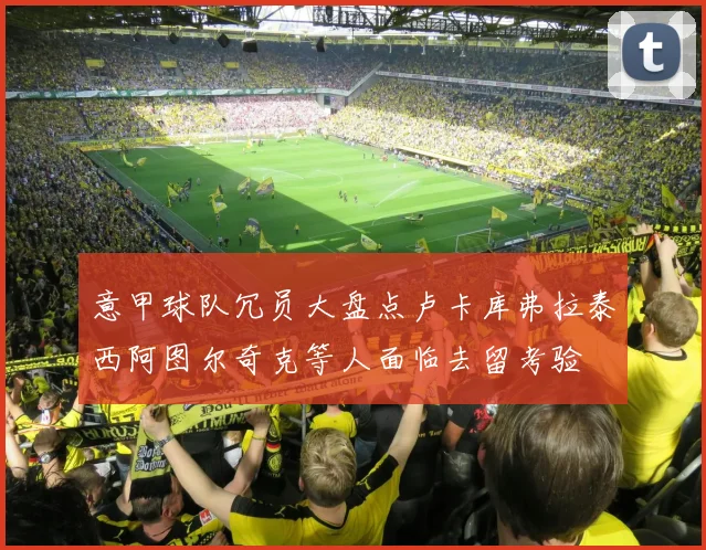 意甲球队冗员大盘点卢卡库弗拉泰西阿图尔奇克等人面临去留考验