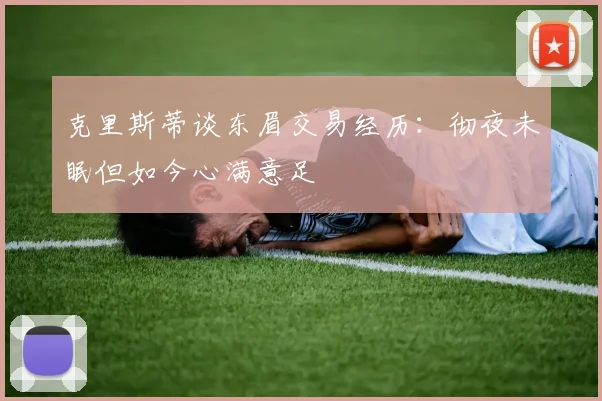 克里斯蒂谈东眉交易经历：彻夜未眠但如今心满意足