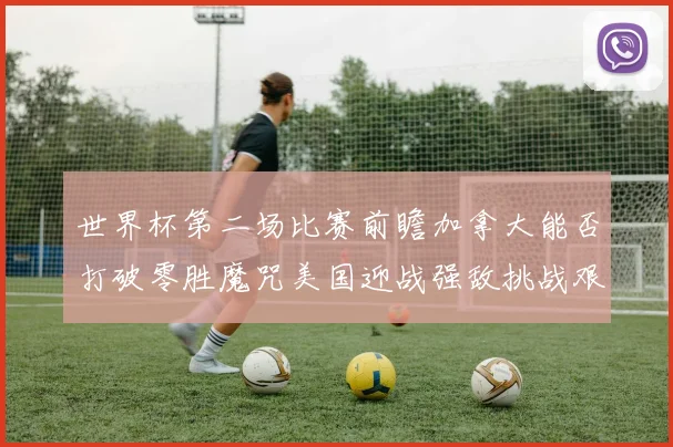 世界杯第二场比赛前瞻加拿大能否打破零胜魔咒美国迎战强敌挑战艰巨