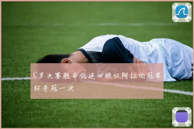 C罗决赛胜率低迷回顾仅阿拉伯冠军杯夺冠一次